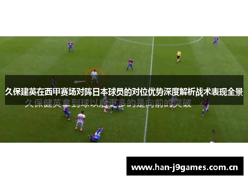 久保建英在西甲赛场对阵日本球员的对位优势深度解析战术表现全景 久保建英在西甲赛场对阵日本球员的对位优势深度解析战术表现全景